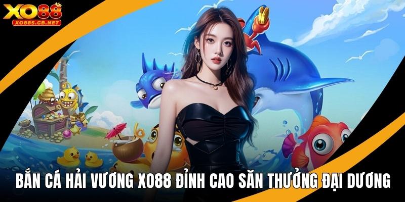 Bắn Cá Hải Vương Xo88 Đỉnh Cao Săn Thưởng Đại Dương
