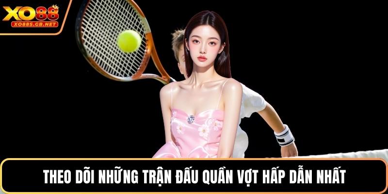 Theo dõi những trận đấu quần vợt hấp dẫn nhất